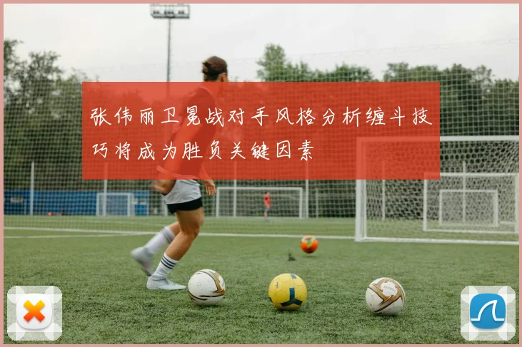 张伟丽卫冕战对手风格分析缠斗技巧将成为胜负关键因素