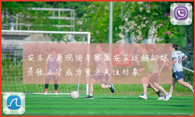安东尼奥现场考察国安亚运超龄球员张玉宁成为重点关注对象
