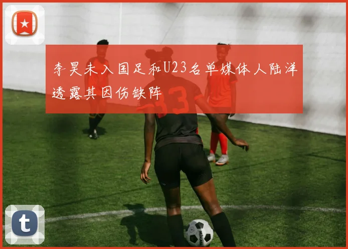 李昊未入国足和U23名单媒体人陆洋透露其因伤缺阵