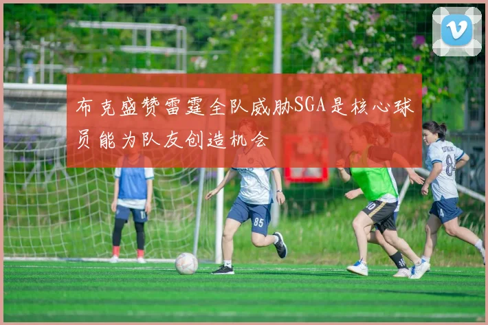 布克盛赞雷霆全队威胁SGA是核心球员能为队友创造机会