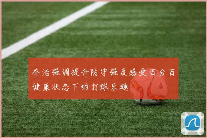 乔治强调提升防守强度感受百分百健康状态下的打球乐趣