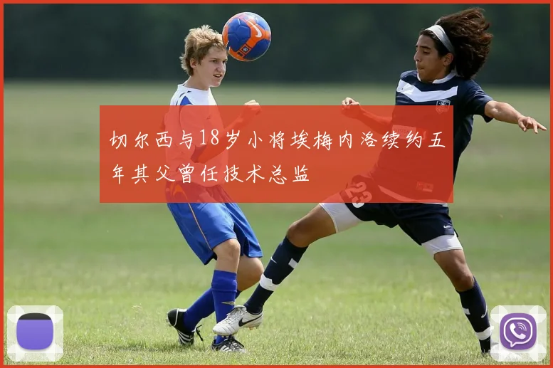 切尔西与18岁小将埃梅内洛续约五年其父曾任技术总监