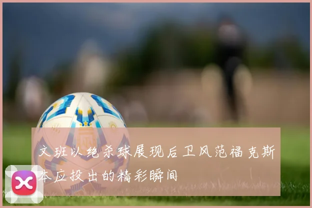 文班以绝杀球展现后卫风范福克斯本应投出的精彩瞬间