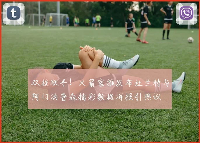 双核联手！火箭官推发布杜兰特与阿门汤普森精彩数据海报引热议