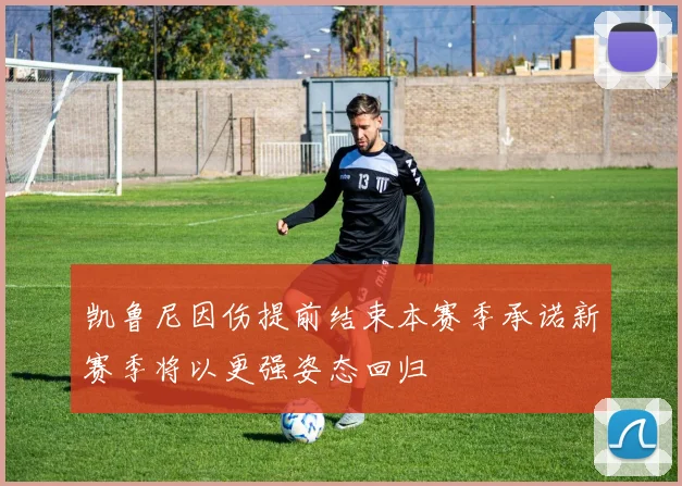 凯鲁尼因伤提前结束本赛季承诺新赛季将以更强姿态回归