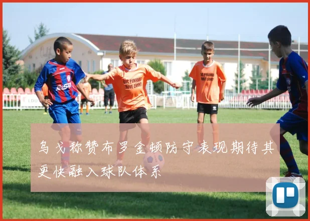 乌戈称赞布罗金顿防守表现期待其更快融入球队体系