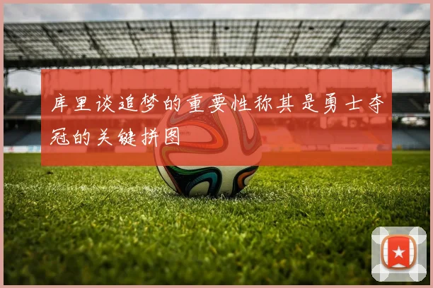 库里谈追梦的重要性称其是勇士夺冠的关键拼图