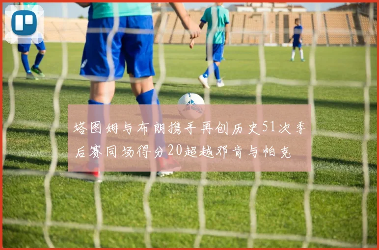塔图姆与布朗携手再创历史51次季后赛同场得分20超越邓肯与帕克