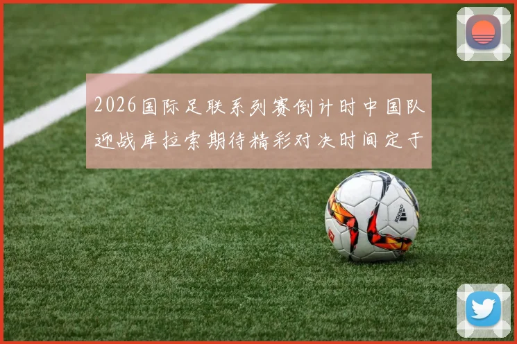 2026国际足联系列赛倒计时中国队迎战库拉索期待精彩对决时间定于3月27日14点