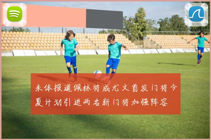 米体报道佩林将成尤文首发门将今夏计划引进两名新门将加强阵容