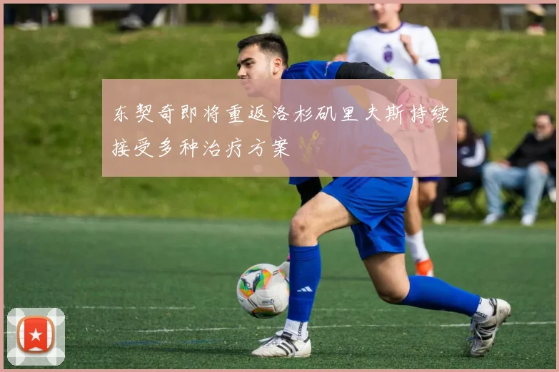 东契奇即将重返洛杉矶里夫斯持续接受多种治疗方案