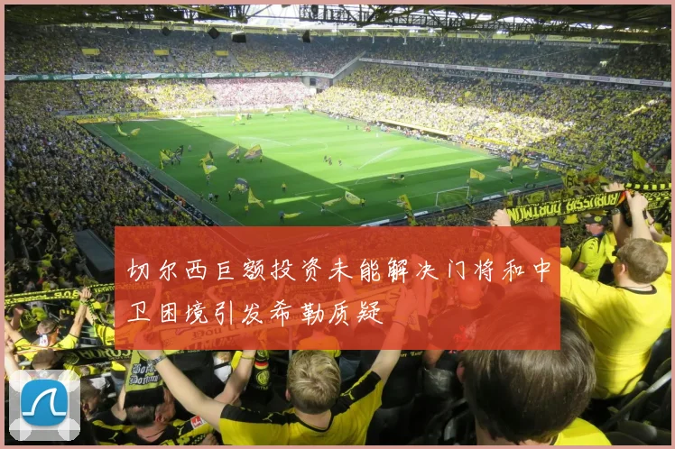 切尔西巨额投资未能解决门将和中卫困境引发希勒质疑