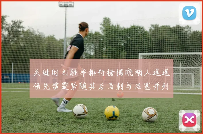 关键时刻胜率排行榜揭晓湖人遥遥领先雷霆紧随其后马刺与活塞并列第三