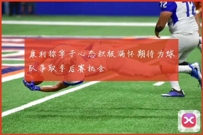 康利称华子心态积极满怀期待为球队争取季后赛机会