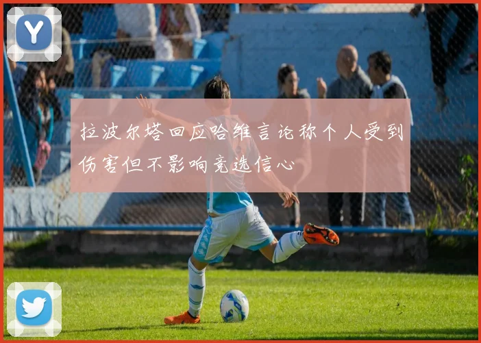 拉波尔塔回应哈维言论称个人受到伤害但不影响竞选信心