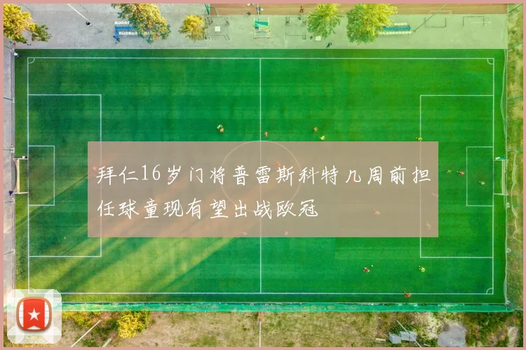 拜仁16岁门将普雷斯科特几周前担任球童现有望出战欧冠