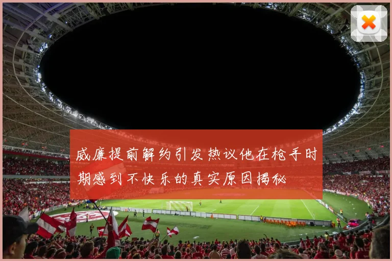 威廉提前解约引发热议他在枪手时期感到不快乐的真实原因揭秘