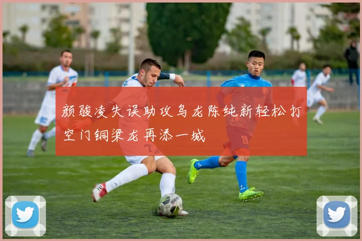 颜骏凌失误助攻乌龙陈纯新轻松打空门铜梁龙再添一城