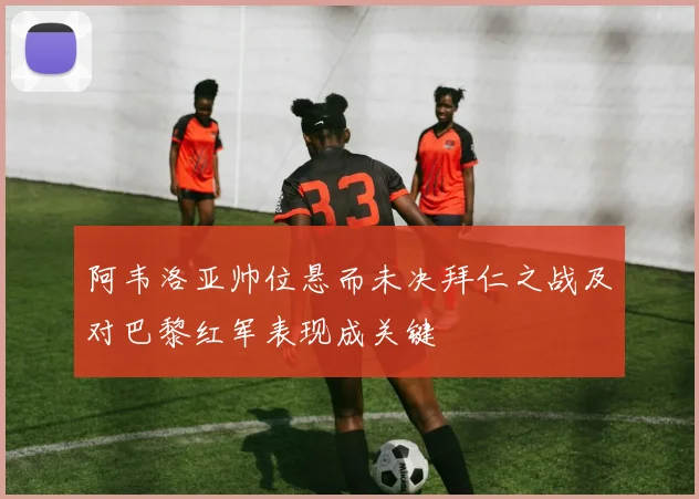 阿韦洛亚帅位悬而未决拜仁之战及对巴黎红军表现成关键