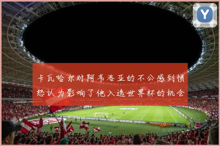 卡瓦哈尔对阿韦洛亚的不公感到愤怒认为影响了他入选世界杯的机会