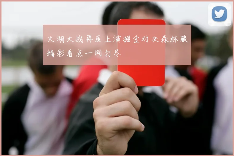 火湖大战再度上演掘金对决森林狼精彩看点一网打尽