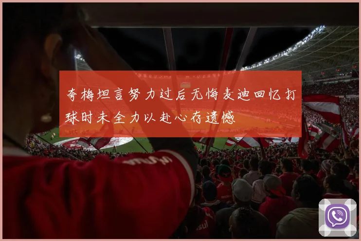 夸梅坦言努力过后无悔麦迪回忆打球时未全力以赴心存遗憾