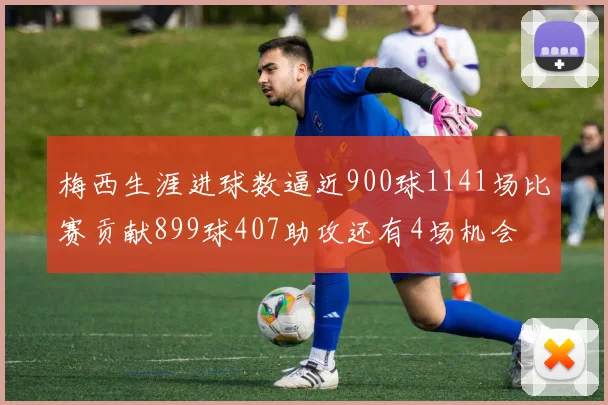 梅西生涯进球数逼近900球1141场比赛贡献899球407助攻还有4场机会